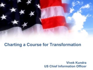 Charting a Course for Transformation Vivek Kundra US Chief Information Officer 