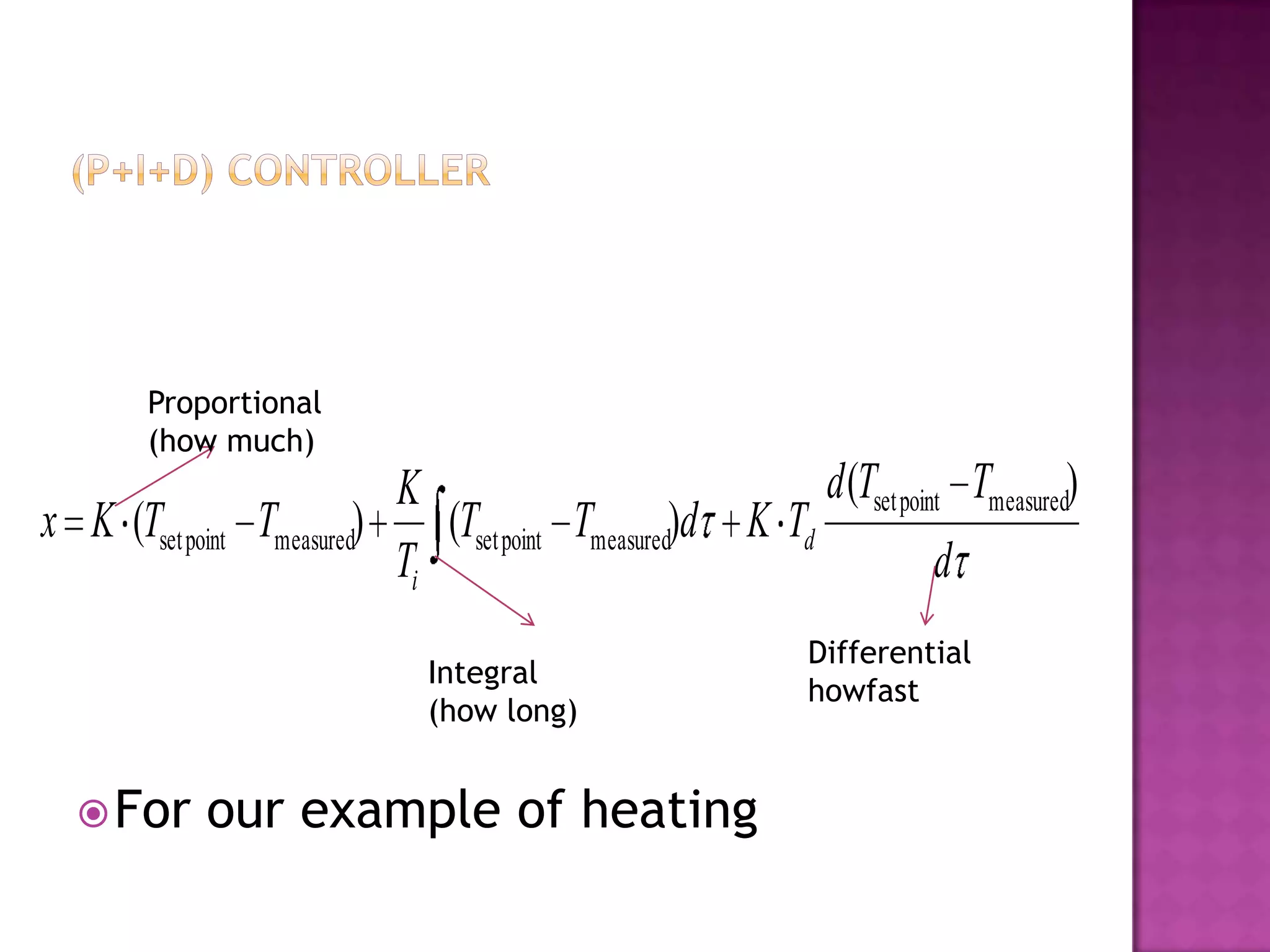 Proportional
        (how much)
                             K                               d (Tset point Tmeasured)
x K (Tset point   Tmeasured)    (Tset point Tmeasured)d K Td
                             Ti                                          d
                                                              Differential
                               Integral
                                                              howfast
                               (how long)


   For      our example of heating
 