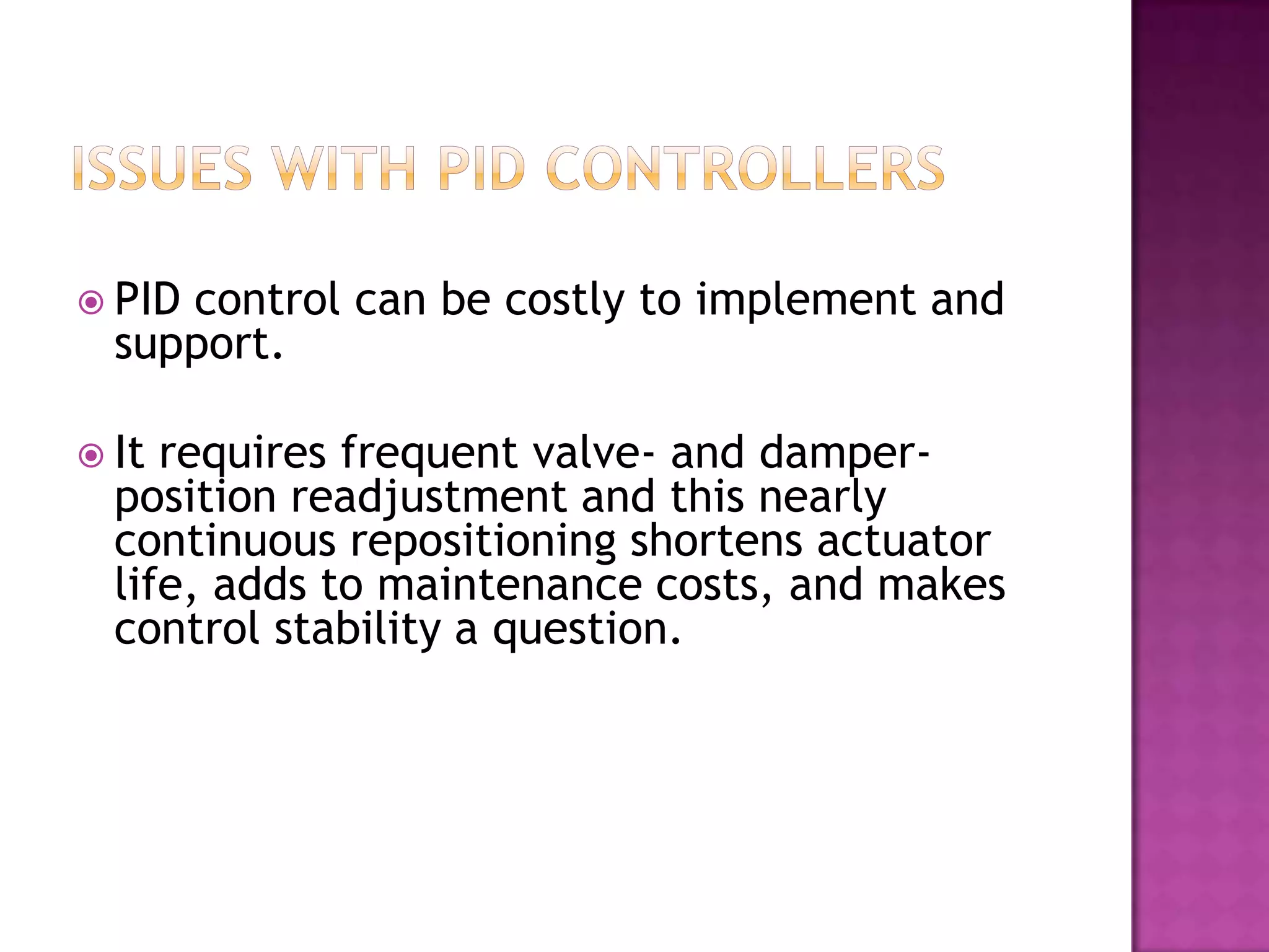  PIDcontrol can be costly to implement and
  support.

 It requires frequent valve- and damper-
  position readjustment and this nearly
  continuous repositioning shortens actuator
  life, adds to maintenance costs, and makes
  control stability a question.
 