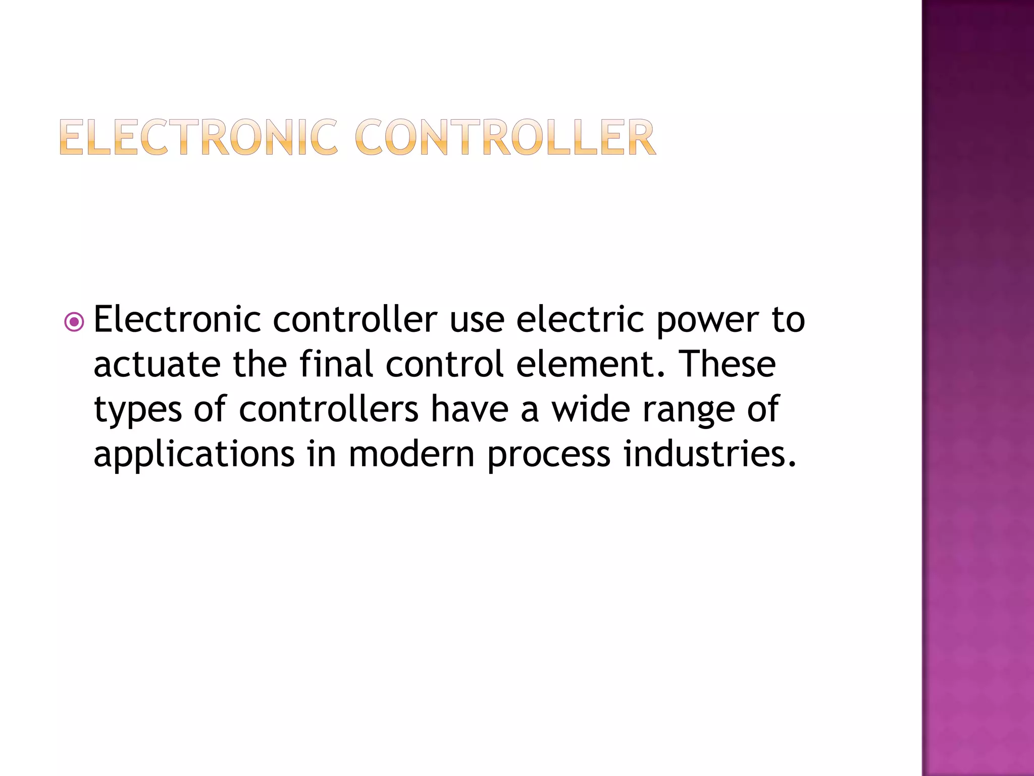  Electroniccontroller use electric power to
 actuate the final control element. These
 types of controllers have a wide range of
 applications in modern process industries.
 
