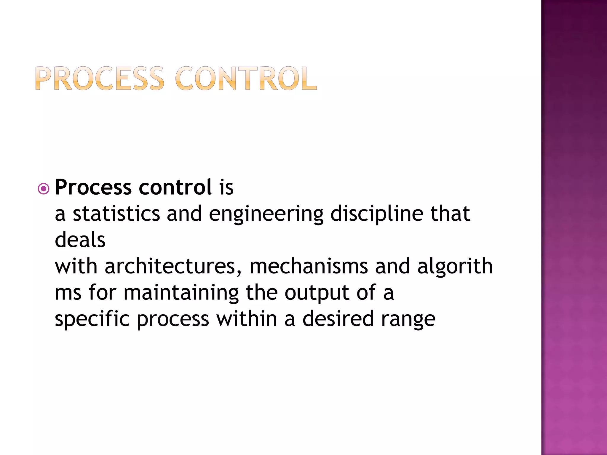  Process  control is
 a statistics and engineering discipline that
 deals
 with architectures, mechanisms and algorith
 ms for maintaining the output of a
 specific process within a desired range
 