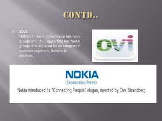  2008
Nokia's three mobile device business
groups and the supporting horizontal
groups are replaced by an integrated
business segment, Devices &
Services.
 