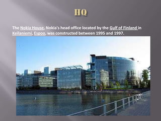 The Nokia House, Nokia's head office located by the Gulf of Finland in
Keilaniemi, Espoo, was constructed between 1995 and 1997.
 