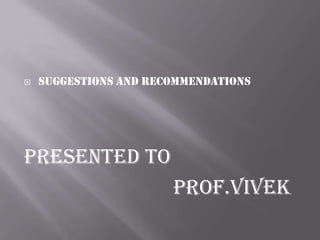  SUGGESTIONS AND RECOMMENDATIONS
PRESENTED TO
Prof.VIVEK
 