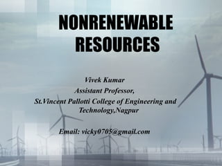 NONRENEWABLE
         RESOURCES
                Vivek Kumar
             Assistant Professor,
St.Vincent Pallotti College of Engineering and
              Technology,Nagpur

       Email: vicky0705@gmail.com
 