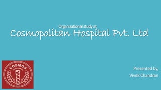 Organizationalstudyat
Cosmopolitan Hospital Pvt. Ltd
Presented by,
Vivek Chandran
 