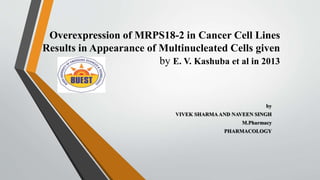 Overexpression of MRPS18-2 in Cancer Cell Lines
Results in Appearance of Multinucleated Cells given
by E. V. Kashuba et al in 2013
by
VIVEK SHARMAAND NAVEEN SINGH
M.Pharmacy
PHARMACOLOGY
 