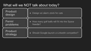 What will we NOT talk about today?
Product
design
● Design an alarm clock for cats
Fermi
problems
● How many golf balls wi...