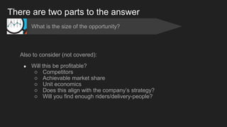 There are two parts to the answer
Also to consider (not covered):
● Will this be profitable?
○ Competitors
○ Achievable ma...