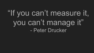 “If you can’t measure it,
you can’t manage it”
- Peter Drucker
 