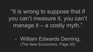 “It is wrong to suppose that if
you can’t measure it, you can’t
manage it – a costly myth.”
- William Edwards Deming,
(The...
