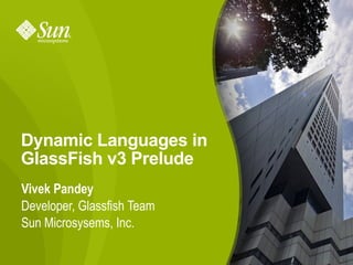 Dynamic Languages in
GlassFish v3 Prelude
Vivek Pandey
Developer, Glassfish Team
Sun Microsysems, Inc.

                            1
 
