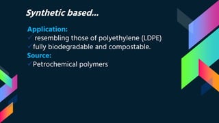 Synthetic based...
Application:
 resembling those of polyethylene (LDPE)
fully biodegradable and compostable.
Source:
Petrochemical polymers
 