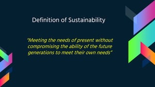 Definition of Sustainability
"Meeting the needs of present without
compromising the ability of the future
generations to meet their own needs”
 