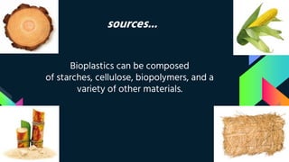 sources...
Bioplastics can be composed
of starches, cellulose, biopolymers, and a
variety of other materials.
 
