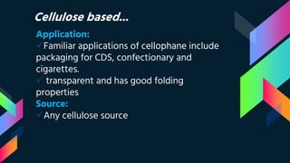 Cellulose based...
Application:
Familiar applications of cellophane include
packaging for CDS, confectionary and
cigarettes.
 transparent and has good folding
properties
Source:
Any cellulose source
 