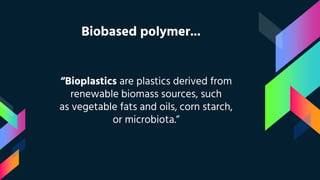 Biobased polymer...
“Bioplastics are plastics derived from
renewable biomass sources, such
as vegetable fats and oils, corn starch,
or microbiota.”
 