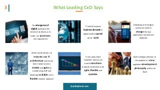 What Leading CxO Says3
The emergence of
digital banking in the
industry has driven us to
review our processes
and organization
IT need to respond
business demand in
digital world at speed
and at scale
Embarking on the digital
journey, we need to
change the way
applications are built and
deployed
QualityKiosk.com
All this has directed us to
reassess our IT
architecture and ensure
that it becomes more
nimble and agile, by
transforming itself and
adopting a scalable, more
flexible modular approach
From a sequential
“waterfall” process, we
need to transform
processes to become more
agile, flexible and
scalable
Bank’s strategic direction to
the adoption of a new
application development
philosophy within the
Bank
 