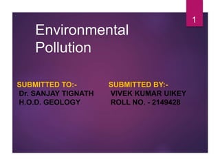 Environmental
Pollution
1
SUBMITTED TO:-
Dr. SANJAY TIGNATH
H.O.D. GEOLOGY
SUBMITTED BY:-
VIVEK KUMAR UIKEY
ROLL NO. - 2149428
 