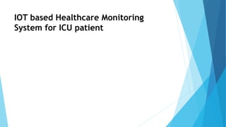 IOT based Healthcare Monitoring
System for ICU patient
 