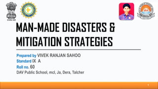 MAN-MADE DISASTERS &
MITIGATION STRATEGIES
Prepared by VIVEK RANJAN SAHOO
Standard IX A
Roll no. 60
DAV Public School, mcl, Ja, Dera, Talcher
1
 