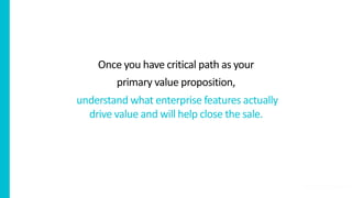 Once you have critical path as your
primary value proposition,
understand what enterprise features actually
drive value an...