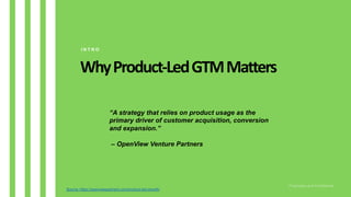 WhyProduct-LedGTMMatters
I N T R O
“A strategy that relies on product usage as the
primary driver of customer acquisition,...