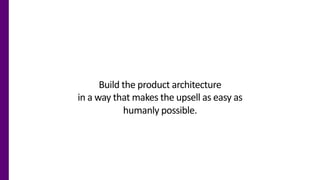 Build the product architecture
in a way that makes the upsell as easy as
humanly possible.
 