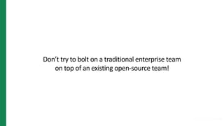 Don’t try to bolt on a traditional enterprise team
on top of an existing open-source team!
 