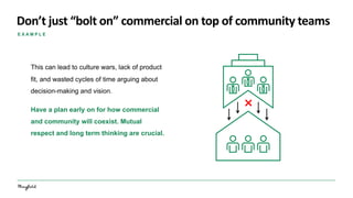 Don’t just “bolt on” commercial on top of community teams
E X A M P L E
This can lead to culture wars, lack of product
fit...