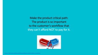 Make the product critical path:
The product is so important
to the customer’s workflow that
they can’t afford NOT to pay f...