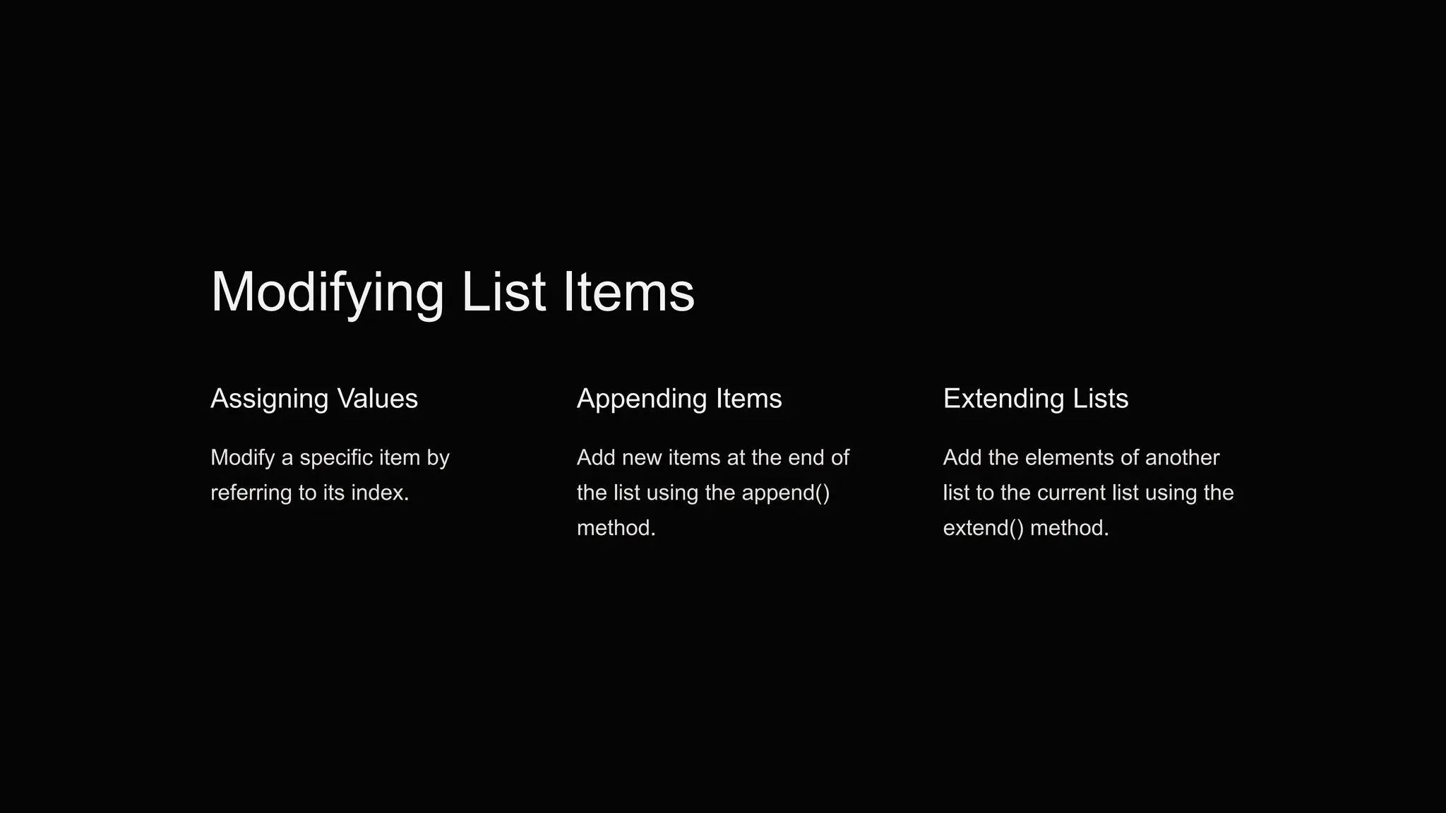 Modifying List Items
Assigning Values
Modify a specific item by
referring to its index.
Appending Items
Add new items at the end of
the list using the append()
method.
Extending Lists
Add the elements of another
list to the current list using the
extend() method.
 