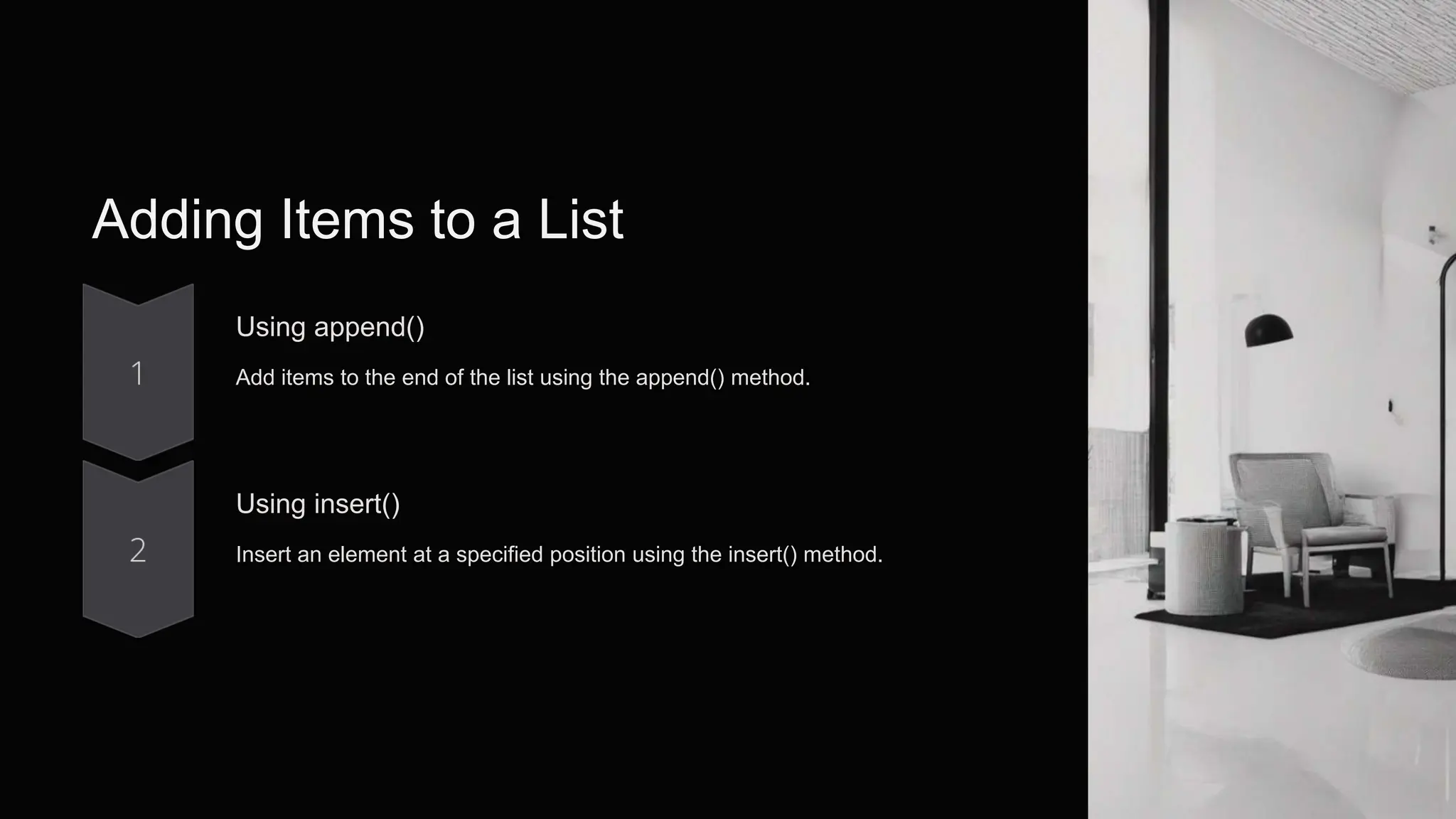 Adding Items to a List
Using append()
Add items to the end of the list using the append() method.
Using insert()
Insert an element at a specified position using the insert() method.
 