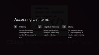 Accessing List Items
1 Indexing
Access elements by
referring to the index
number. The index starts
at 0.
2 Negative Indexing
Access elements from
the end of the list using
negative indexing.
3 Slicing
Get a specific segment
of a list using slicing. It
includes a start and stop
index.
 