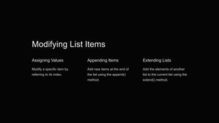 Modifying List Items
Assigning Values
Modify a specific item by
referring to its index.
Appending Items
Add new items at the end of
the list using the append()
method.
Extending Lists
Add the elements of another
list to the current list using the
extend() method.
 