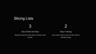 Slicing Lists
3
Use of Start and Stop
Specify the start and stop index to extract a part
of a list.
2
Step in Slicing
Use a step to return every nth item within a
specified range.
 