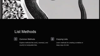 List Methods
1 Common Methods
Explore methods like sort(), reverse(), and
count() to manipulate lists.
2 Copying Lists
Learn methods for creating a shallow or
deep copy of a list.
 
