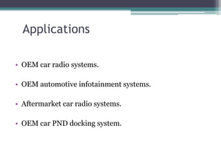 Applications

• OEM car radio systems.

• OEM automotive infotainment systems.

• Aftermarket car radio systems.

• OEM car PND docking system.
 