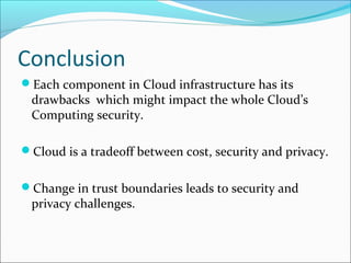 Conclusion
Each component in Cloud infrastructure has its
drawbacks which might impact the whole Cloud’s
Computing security.
Cloud is a tradeoff between cost, security and privacy.
Change in trust boundaries leads to security and
privacy challenges.
 