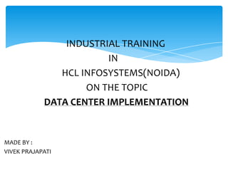 INDUSTRIAL TRAINING
IN
HCL INFOSYSTEMS(NOIDA)
ON THE TOPIC
DATA CENTER IMPLEMENTATION

MADE BY :
VIVEK PRAJAPATI

 