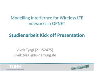 Modelling Interfernce for Wireless LTE
        networks in OPNET

Studienarbeit Kick off Presentation

    Vivek Tyagi (21152475)
  vivek.tyagi@tu-harburg.de
 