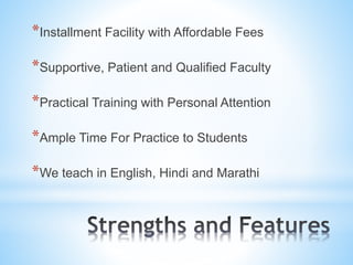 *Installment Facility with Affordable Fees
*Supportive, Patient and Qualified Faculty
*Practical Training with Personal Attention
*Ample Time For Practice to Students
*We teach in English, Hindi and Marathi
 