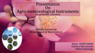 Name –VIVEK YADAV
School of life sciences
Sikkim University
Presentation
On
Agro-meteorological Instruments
For protected cultivation
Sikkim University
Department of Horticulture
 
