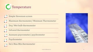 Temperature
Simple Stevenson screen
Maximum thermometer/ Minimum Thermometer
Dry/ Wet bulb thermometer
Infrared thermometer
Assmann psycrometer/ psychrometer
Psychrometer
Six’s Max-Min thermometer
viveksu1194@hotmail.com 11
 