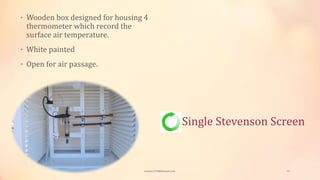 Single Stevenson Screen
• Wooden box designed for housing 4
thermometer which record the
surface air temperature.
• White painted
• Open for air passage.
viveksu1194@hotmail.com 12
 