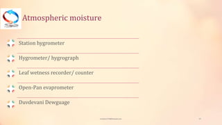 Atmospheric moisture
Station hygrometer
Hygrometer/ hygrograph
Leaf wetness recorder/ counter
Open-Pan evaprometer
Duvdevani Dewguage
viveksu1194@hotmail.com 19
 