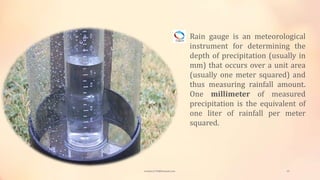 Rain gauge is an meteorological
instrument for determining the
depth of precipitation (usually in
mm) that occurs over a unit area
(usually one meter squared) and
thus measuring rainfall amount.
One millimeter of measured
precipitation is the equivalent of
one liter of rainfall per meter
squared.
viveksu1194@hotmail.com 25
 