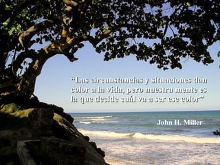 “ Las circunstancias y situaciones dan color a la vida, pero nuestra mente es la que decide cuál va a ser ese color” John H. Miller 