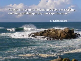 “ La vida no es un problema que deba ser resuelto, sino una realidad que hay que experimentar.” S. Kierkegaard 