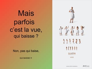 Mais
parfois
c’est la vue,
qui baisse ?
Non, pas qui baise,
QUI BAISSE !!!
 